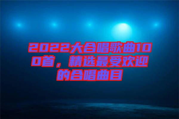 2022大合唱歌曲100首，精選最受歡迎的合唱曲目