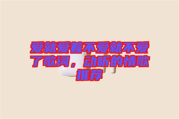 愛就愛著不愛就不愛了歌詞，動聽的情歌推薦