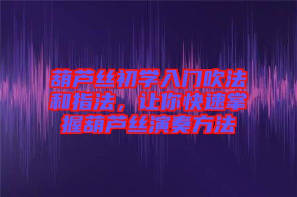 葫蘆絲初學(xué)入門吹法和指法，讓你快速掌握葫蘆絲演奏方法