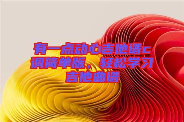 有一點(diǎn)動(dòng)心吉他譜c調(diào)簡(jiǎn)單版，輕松學(xué)習(xí)吉他曲譜