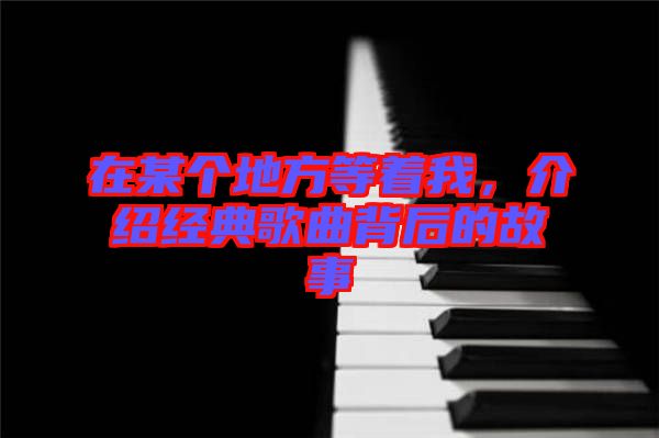 在某個地方等著我，介紹經(jīng)典歌曲背后的故事