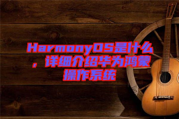 HarmonyOS是什么，詳細(xì)介紹華為鴻蒙操作系統(tǒng)