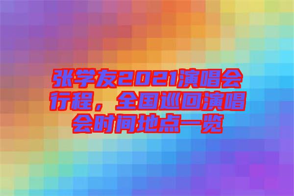 張學(xué)友2021演唱會(huì)行程，全國巡回演唱會(huì)時(shí)間地點(diǎn)一覽