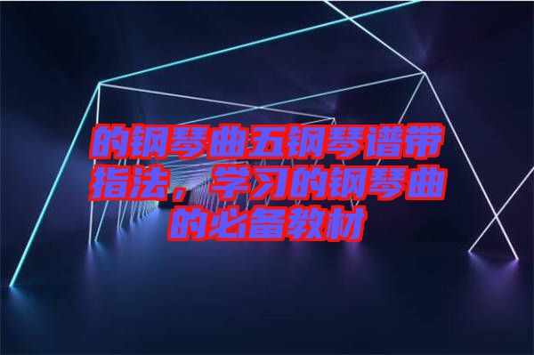 的鋼琴曲五鋼琴譜帶指法，學(xué)習(xí)的鋼琴曲的必備教材