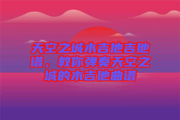 天空之城木吉他吉他譜，教你彈奏天空之城的木吉他曲譜