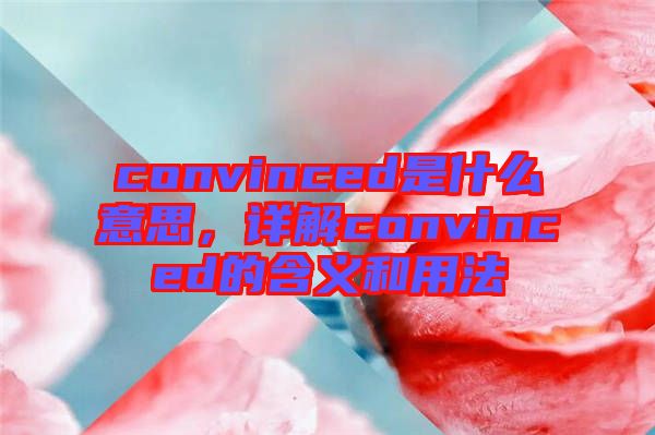 convinced是什么意思，詳解convinced的含義和用法