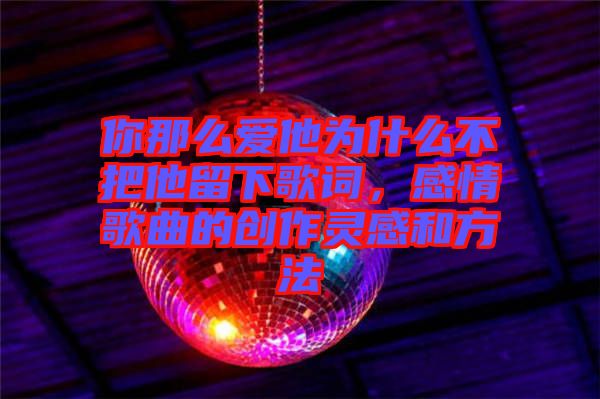 你那么愛他為什么不把他留下歌詞，感情歌曲的創(chuàng)作靈感和方法