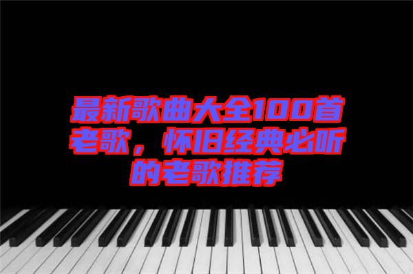 最新歌曲大全100首老歌，懷舊經(jīng)典必聽的老歌推薦