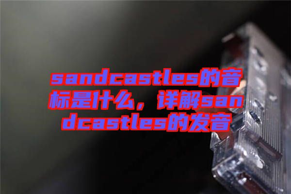 sandcastles的音標(biāo)是什么，詳解sandcastles的發(fā)音