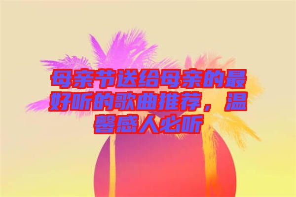 母親節(jié)送給母親的最好聽的歌曲推薦，溫馨感人必聽