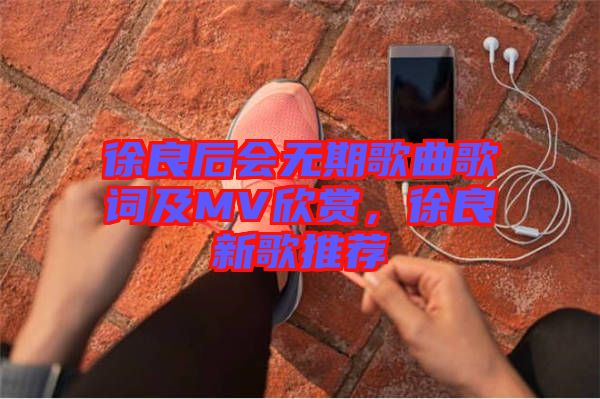 徐良后會無期歌曲歌詞及MV欣賞，徐良新歌推薦