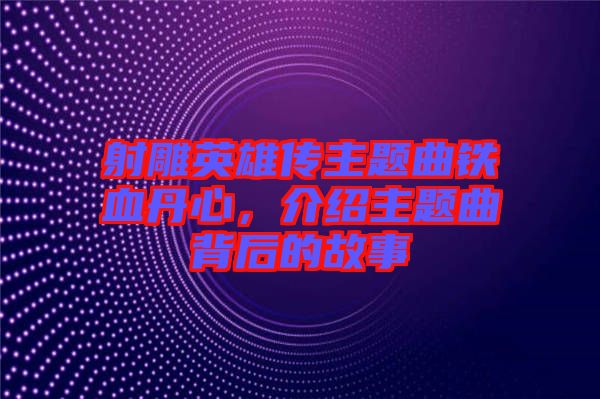 射雕英雄傳主題曲鐵血丹心，介紹主題曲背后的故事