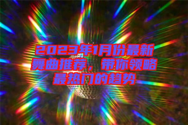 2023年1月份最新舞曲推薦，帶你領(lǐng)略最熱門(mén)的趨勢(shì)