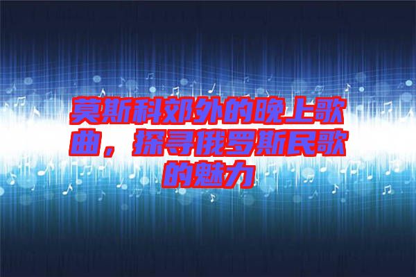 莫斯科郊外的晚上歌曲，探尋俄羅斯民歌的魅力