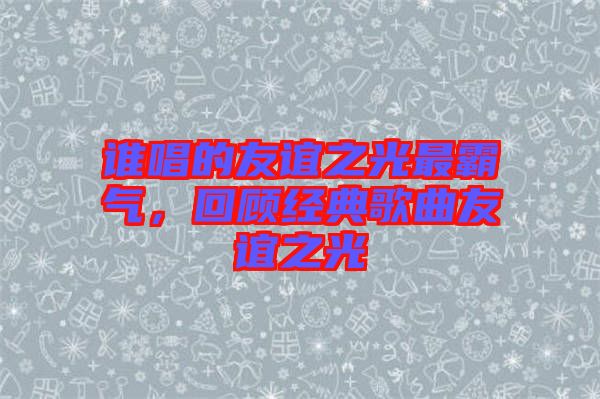 誰唱的友誼之光最霸氣，回顧經(jīng)典歌曲友誼之光