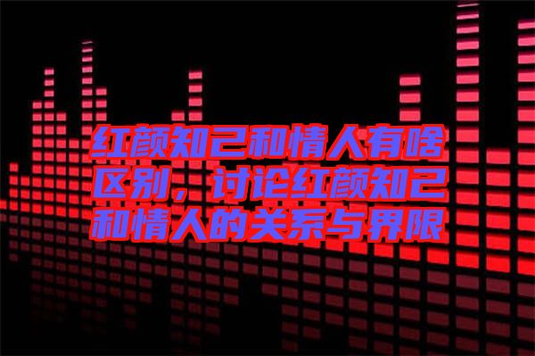 紅顏知己和情人有啥區(qū)別，討論紅顏知己和情人的關系與界限