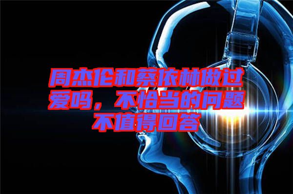 周杰倫和蔡依林做過愛嗎，不恰當(dāng)?shù)膯栴}不值得回答