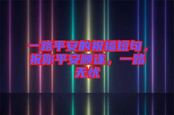 一路平安的祝福短句，祝你平安順?biāo)欤宦窡o(wú)憂