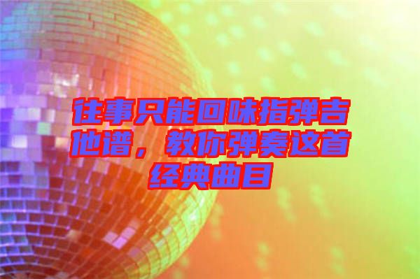 往事只能回味指彈吉他譜，教你彈奏這首經典曲目