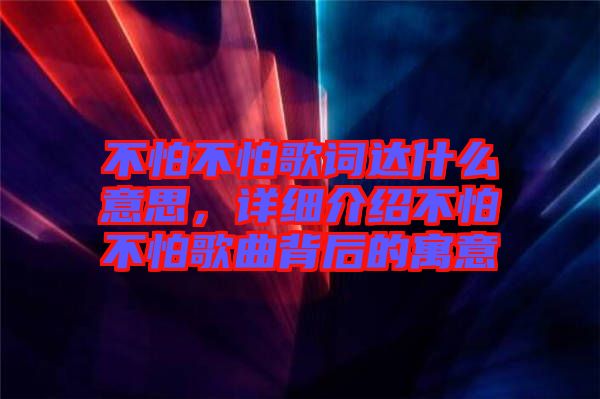 不怕不怕歌詞達(dá)什么意思，詳細(xì)介紹不怕不怕歌曲背后的寓意