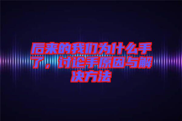 后來的我們?yōu)槭裁词至?，討論手原因與解決方法