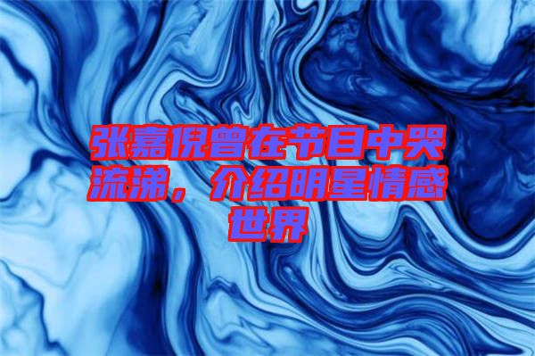 張嘉倪曾在節(jié)目中哭流涕，介紹明星情感世界