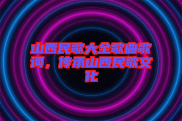 山西民歌大全歌曲歌詞，傳承山西民歌文化