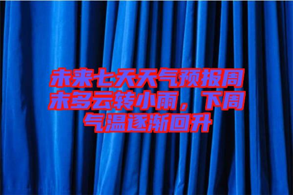 未來七天天氣預(yù)報(bào)周末多云轉(zhuǎn)小雨，下周氣溫逐漸回升