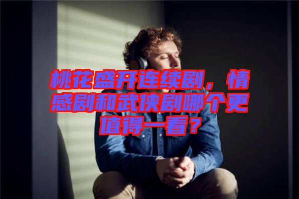 桃花盛開連續(xù)劇，情感劇和武俠劇哪個(gè)更值得一看？