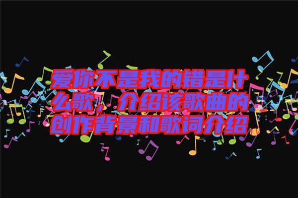 愛(ài)你不是我的錯(cuò)是什么歌，介紹該歌曲的創(chuàng)作背景和歌詞介紹