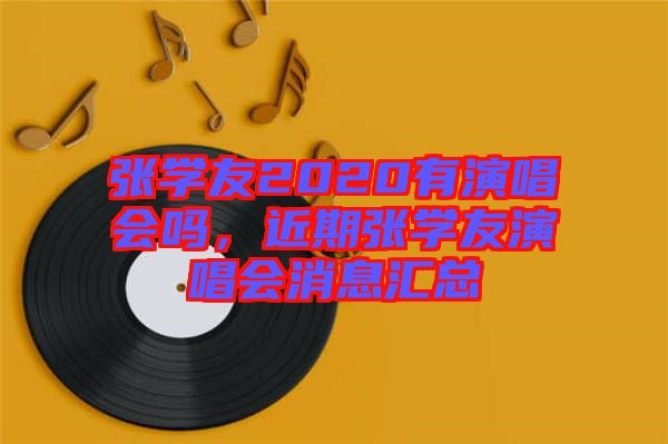 張學(xué)友2020有演唱會嗎，近期張學(xué)友演唱會消息匯總