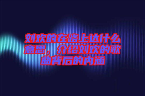 劉歡的在路上達(dá)什么意思，介紹劉歡的歌曲背后的內(nèi)涵