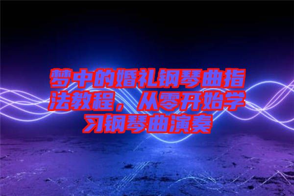 夢(mèng)中的婚禮鋼琴曲指法教程，從零開始學(xué)習(xí)鋼琴曲演奏