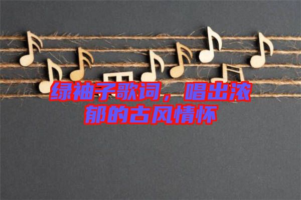 綠袖子歌詞，唱出濃郁的古風(fēng)情懷