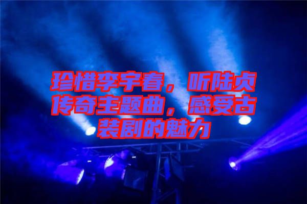 珍惜李宇春，聽陸貞傳奇主題曲，感受古裝劇的魅力