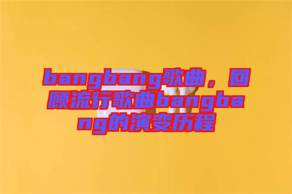 bangbang歌曲，回顧流行歌曲bangbang的演變歷程