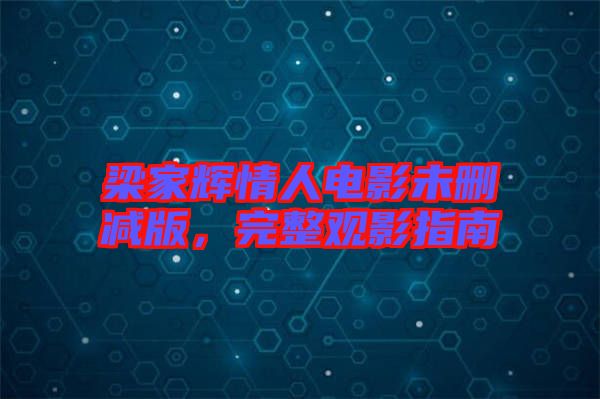 梁家輝情人電影未刪減版，完整觀影指南