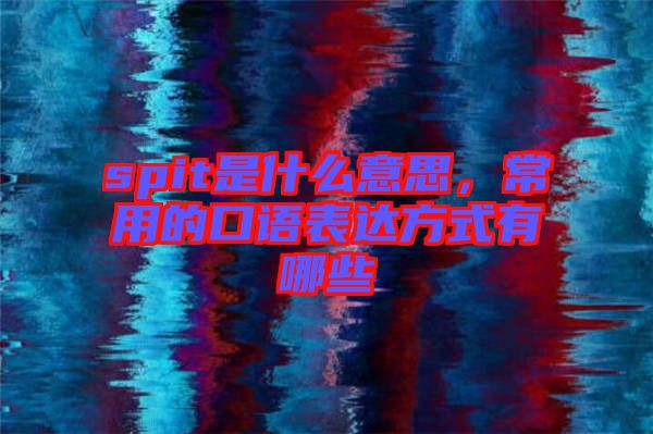 spit是什么意思，常用的口語表達(dá)方式有哪些