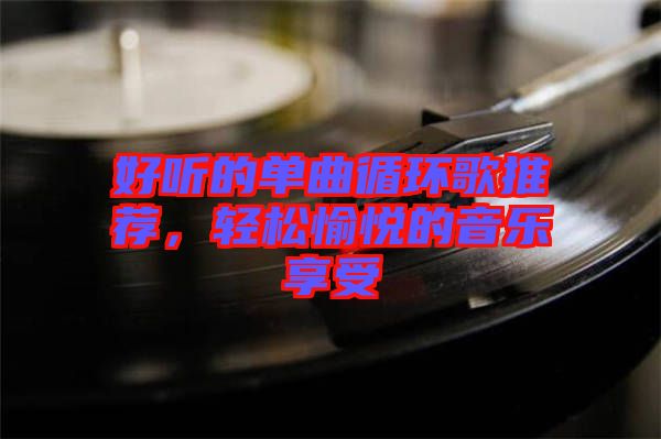 好聽的單曲循環(huán)歌推薦，輕松愉悅的音樂享受