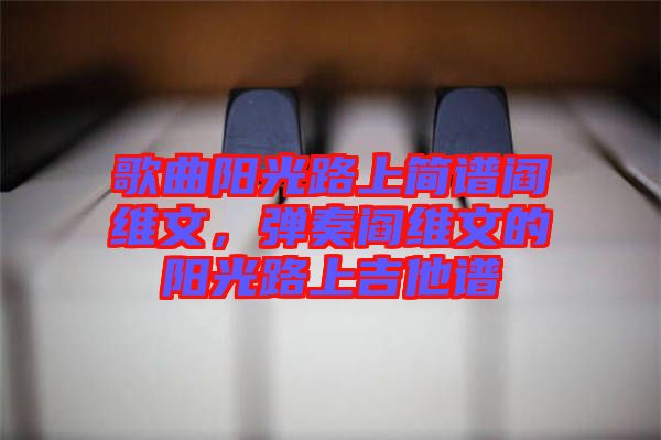 歌曲陽光路上簡譜閻維文，彈奏閻維文的陽光路上吉他譜