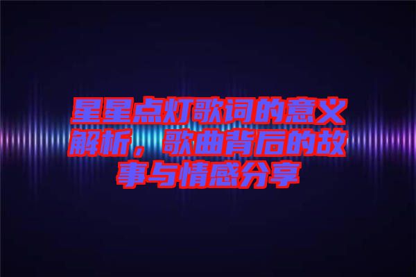 星星點(diǎn)燈歌詞的意義解析，歌曲背后的故事與情感分享