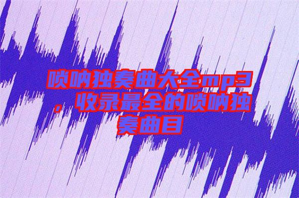 嗩吶獨(dú)奏曲大全mp3，收錄最全的嗩吶獨(dú)奏曲目