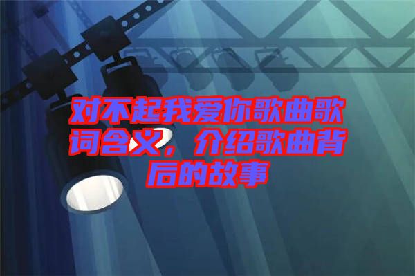 對(duì)不起我愛你歌曲歌詞含義，介紹歌曲背后的故事