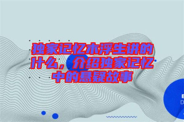 獨家記憶木浮生講的什么，介紹獨家記憶中的懸疑故事