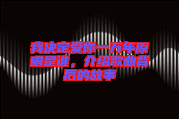 我決定愛你一萬年原唱是誰，介紹歌曲背后的故事