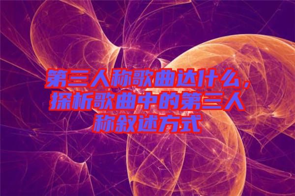 第三人稱歌曲達(dá)什么，探析歌曲中的第三人稱敘述方式