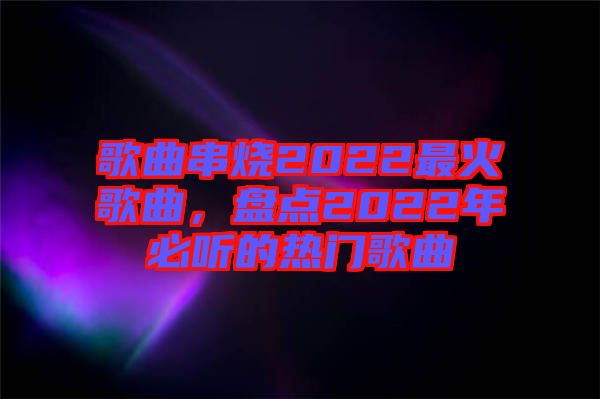 歌曲串燒2022最火歌曲，盤點(diǎn)2022年必聽的熱門歌曲