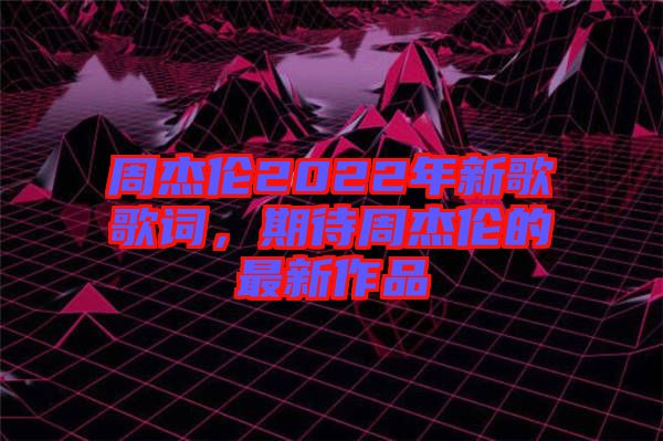 周杰倫2022年新歌歌詞，期待周杰倫的最新作品