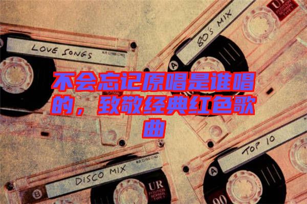 不會(huì)忘記原唱是誰唱的，致敬經(jīng)典紅色歌曲