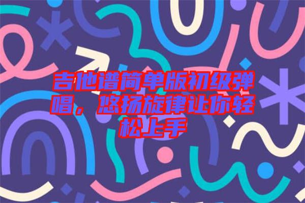 吉他譜簡(jiǎn)單版初級(jí)彈唱，悠揚(yáng)旋律讓你輕松上手